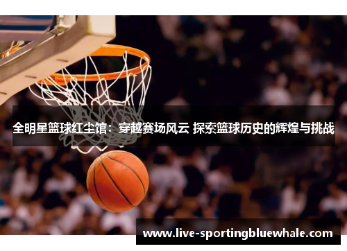 全明星篮球红尘馆：穿越赛场风云 探索篮球历史的辉煌与挑战