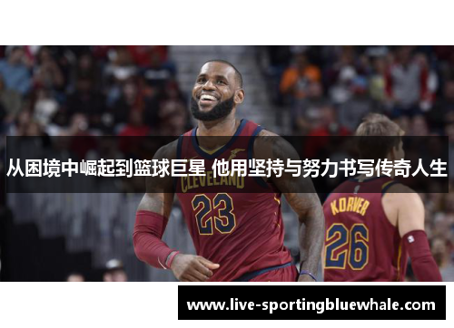 从困境中崛起到篮球巨星 他用坚持与努力书写传奇人生