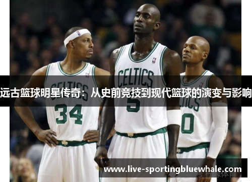 远古篮球明星传奇：从史前竞技到现代篮球的演变与影响